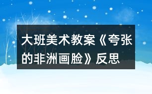 大班美術(shù)教案《夸張的非洲畫臉》反思