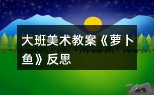 大班美術(shù)教案《蘿卜魚(yú)》反思