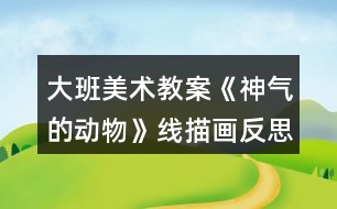 大班美術教案《神氣的動物》線描畫反思