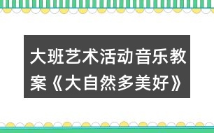 大班藝術(shù)活動音樂教案《大自然多美好》愛護環(huán)境主題