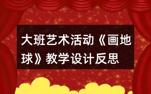 大班藝術(shù)活動《畫地球》教學(xué)設(shè)計(jì)反思