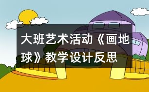 大班藝術(shù)活動(dòng)《畫(huà)地球》教學(xué)設(shè)計(jì)反思