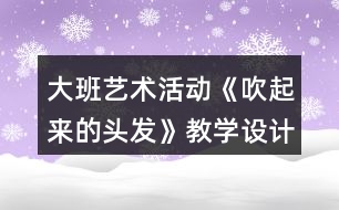 大班藝術(shù)活動《吹起來的頭發(fā)》教學(xué)設(shè)計