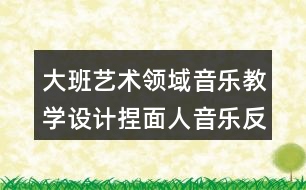 大班藝術(shù)領(lǐng)域音樂教學(xué)設(shè)計捏面人音樂反思