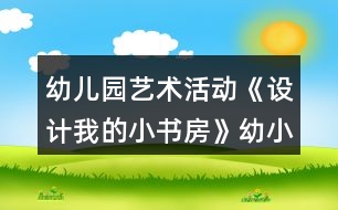 幼兒園藝術(shù)活動(dòng)《設(shè)計(jì)我的小書(shū)房》幼小銜接美術(shù)教案