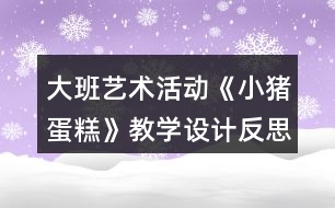 大班藝術(shù)活動《小豬蛋糕》教學(xué)設(shè)計反思