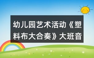 幼兒園藝術(shù)活動(dòng)《塑料布大合奏》大班音樂教案