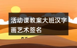 活動(dòng)課教案大班漢字畫藝術(shù)簽名