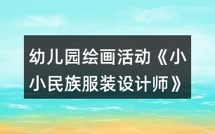 幼兒園繪畫活動《小小民族服裝設計師》大班美術教案