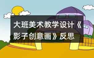 大班美術(shù)教學(xué)設(shè)計(jì)《影子創(chuàng)意畫》反思