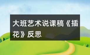 大班藝術(shù)說課稿《插花》反思