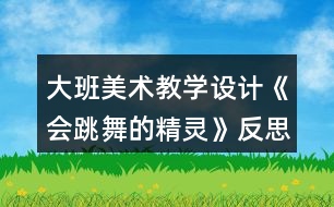 大班美術(shù)教學(xué)設(shè)計(jì)《會(huì)跳舞的精靈》反思