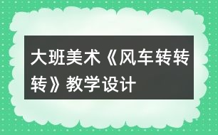 大班美術(shù)《風(fēng)車轉(zhuǎn)轉(zhuǎn)轉(zhuǎn)》教學(xué)設(shè)計