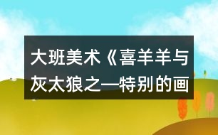 大班美術(shù)《喜羊羊與灰太狼之―特別的畫》教案反思