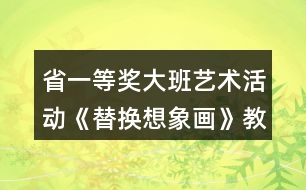 省一等獎(jiǎng)大班藝術(shù)活動(dòng)《替換想象畫》教學(xué)設(shè)計(jì)和說課稿