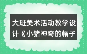 大班美術(shù)活動教學(xué)設(shè)計(jì)《小豬神奇的帽子》