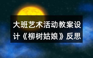 大班藝術(shù)活動教案設(shè)計(jì)《柳樹姑娘》反思