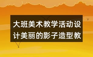 大班美術(shù)教學(xué)活動設(shè)計美麗的影子造型教案反思