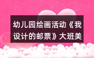 幼兒園繪畫活動《我設計的郵票》大班美術教案反思