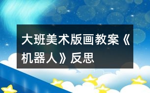 大班美術版畫教案《機器人》反思