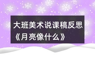 大班美術(shù)說(shuō)課稿反思《月亮像什么》