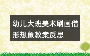 幼兒大班美術(shù)刷畫借形想象教案反思