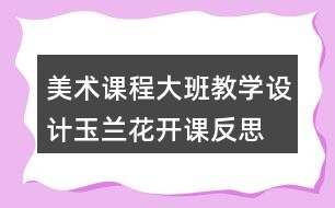 美術(shù)課程大班教學(xué)設(shè)計(jì)玉蘭花開(kāi)課反思