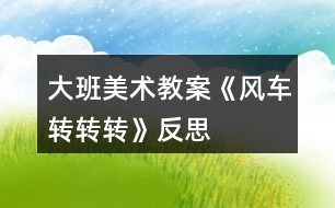 大班美術(shù)教案《風(fēng)車(chē)轉(zhuǎn)轉(zhuǎn)轉(zhuǎn)》反思