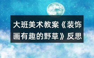 大班美術(shù)教案《裝飾畫有趣的野草》反思