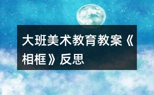 大班美術教育教案《相框》反思