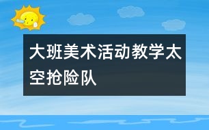 大班美術活動教學：太空搶險隊