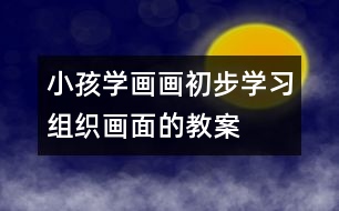 小孩學(xué)畫(huà)畫(huà)初步學(xué)習(xí)組織畫(huà)面的教案