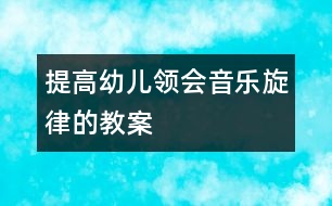 提高幼兒領(lǐng)會音樂旋律的教案