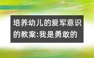 培養(yǎng)幼兒的愛軍意識(shí)的教案:我是勇敢的解放軍