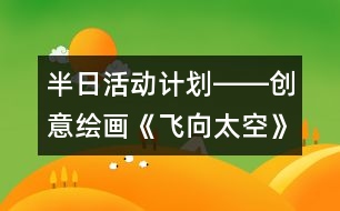 半日活動計(jì)劃――創(chuàng)意繪畫《飛向太空》