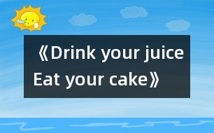 《Drink your juice!Eat your cake!》