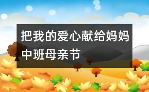 把我的愛(ài)心獻(xiàn)給媽媽?zhuān)ㄖ邪嗄赣H節(jié)）