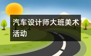 汽車(chē)設(shè)計(jì)師（大班美術(shù)活動(dòng)）