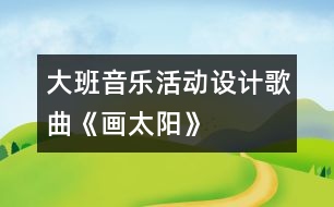 大班音樂活動設(shè)計：歌曲《畫太陽》