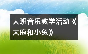 大班音樂教學(xué)活動《大鹿和小兔》