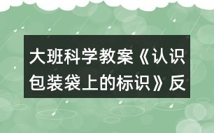 大班科學(xué)教案《認(rèn)識包裝袋上的標(biāo)識》反思