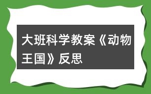 大班科學教案《動物王國》反思