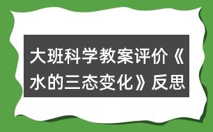 大班科學教案評價《水的三態(tài)變化》反思