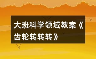 大班科學(xué)領(lǐng)域教案《齒輪轉(zhuǎn)轉(zhuǎn)轉(zhuǎn)》