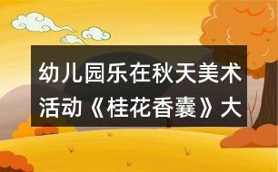 幼兒園樂(lè)在秋天美術(shù)活動(dòng)《桂花香囊》大班科學(xué)教案