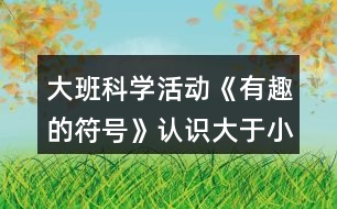 大班科學(xué)活動《有趣的符號》認(rèn)識大于小于號教案