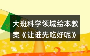 大班科學(xué)領(lǐng)域繪本教案《讓誰(shuí)先吃好呢》