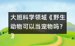 大班科學(xué)領(lǐng)域《野生動(dòng)物可以當(dāng)寵物嗎？》防疫教案