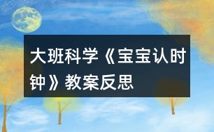 大班科學(xué)《寶寶認時鐘》教案反思