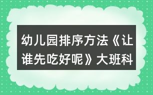 幼兒園排序方法《讓誰先吃好呢》大班科學(xué)教案思維培養(yǎng)